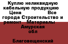 Куплю неликвидную кабельную продукцию › Цена ­ 1 900 000 - Все города Строительство и ремонт » Материалы   . Амурская обл.,Благовещенский р-н